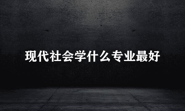 现代社会学什么专业最好