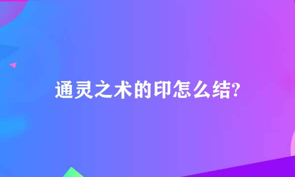 通灵之术的印怎么结?