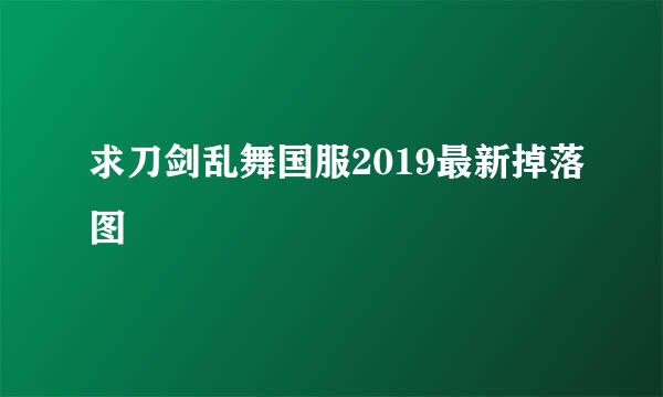 求刀剑乱舞国服2019最新掉落图