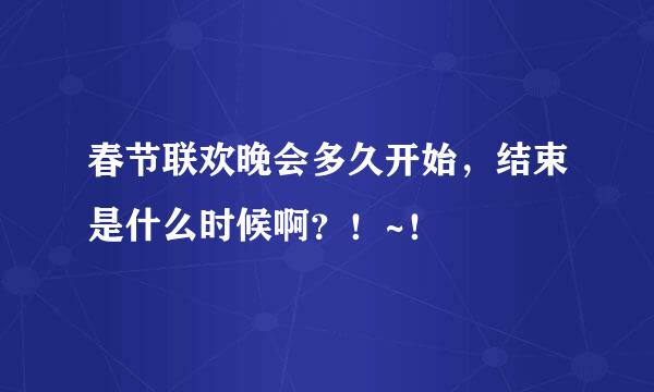 春节联欢晚会多久开始，结束是什么时候啊？！~！