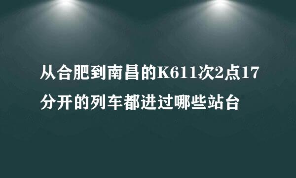 从合肥到南昌的K611次2点17分开的列车都进过哪些站台