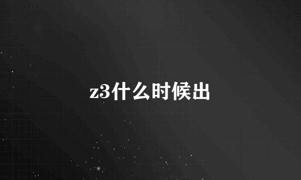 z3什么时候出