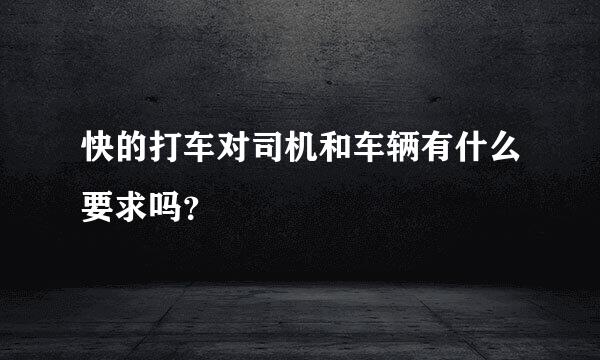 快的打车对司机和车辆有什么要求吗？