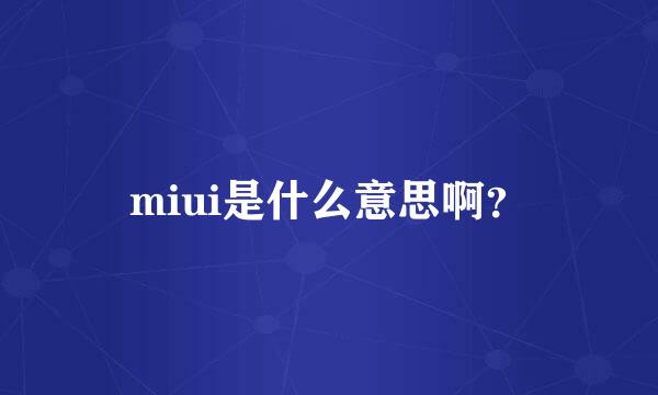 miui是什么意思啊？