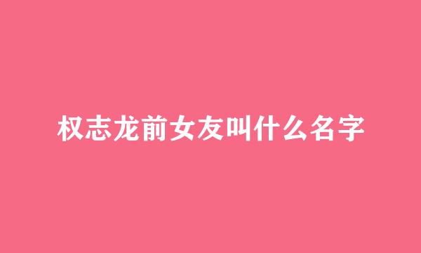 权志龙前女友叫什么名字