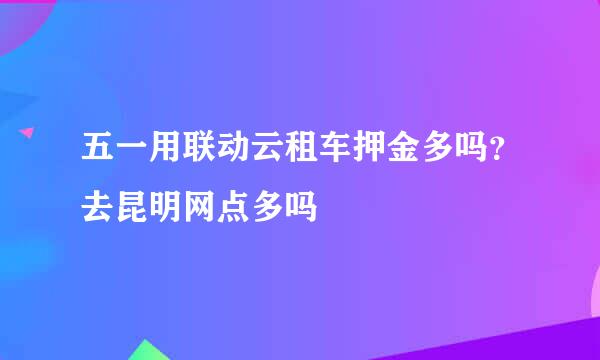 五一用联动云租车押金多吗？去昆明网点多吗