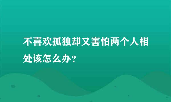 不喜欢孤独却又害怕两个人相处该怎么办？