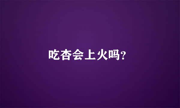 吃杏会上火吗？