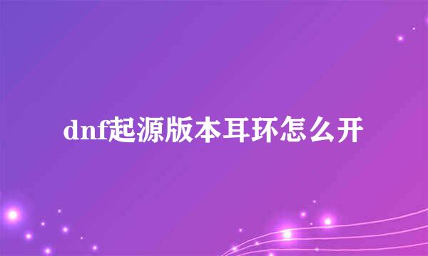 dnf起源版本耳环怎么开