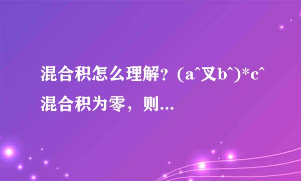 混合积怎么理解？(a^叉b^)*c^混合积为零，则三个向量在同一平面内。我经常看成，a叉b得到一