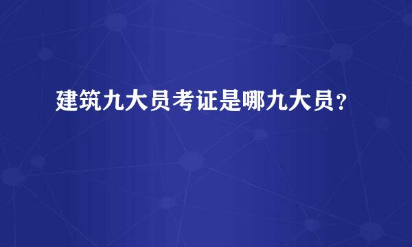 建筑九大员考证是哪九大员？