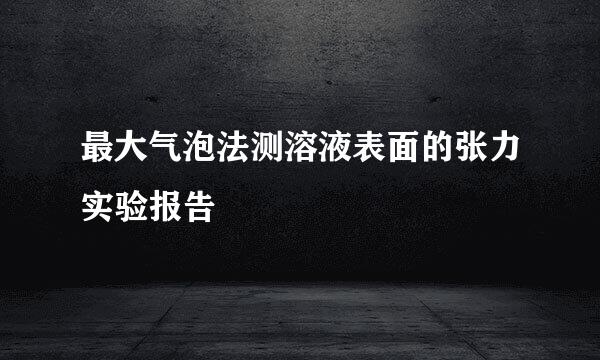 最大气泡法测溶液表面的张力实验报告