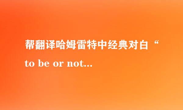 帮翻译哈姆雷特中经典对白“to be or not to be..”全文