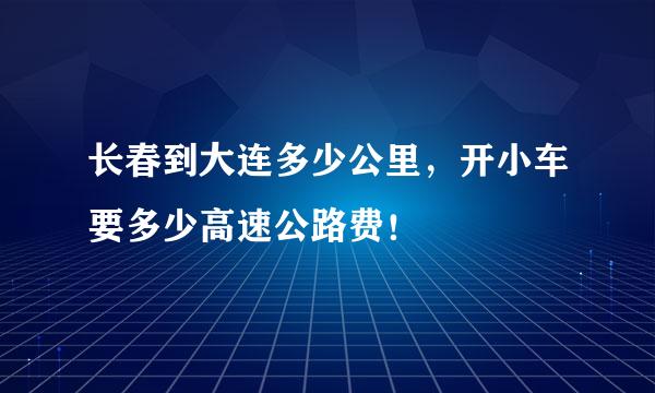 长春到大连多少公里，开小车要多少高速公路费！