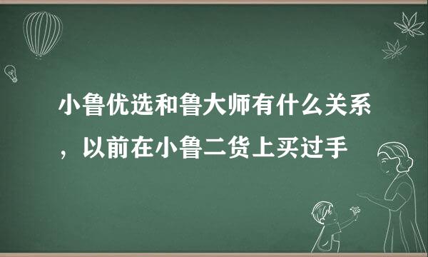 小鲁优选和鲁大师有什么关系，以前在小鲁二货上买过手