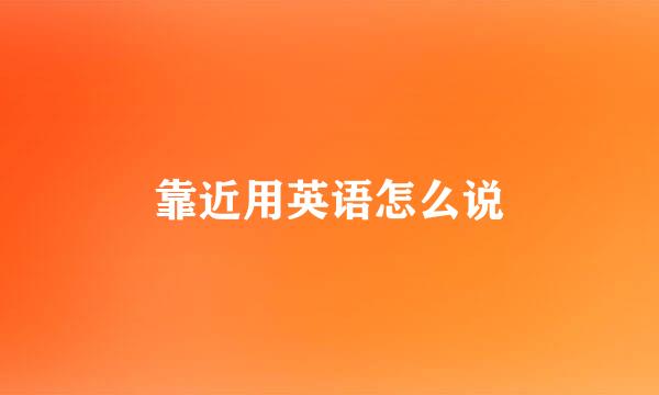 靠近用英语怎么说