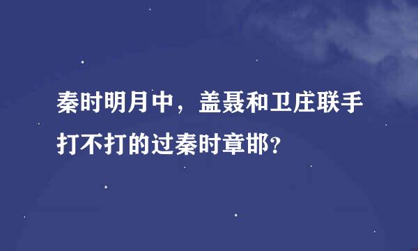 秦时明月中，盖聂和卫庄联手打不打的过秦时章邯？