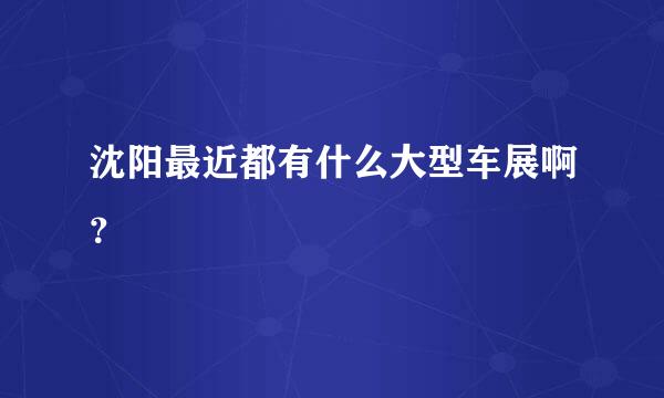 沈阳最近都有什么大型车展啊？