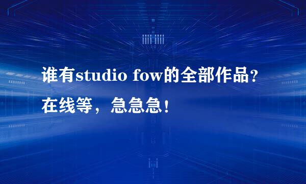 谁有studio fow的全部作品？在线等，急急急！