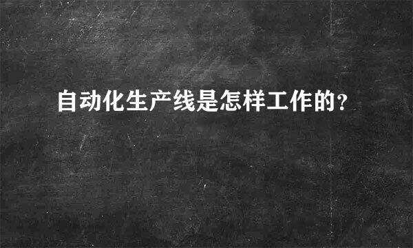 自动化生产线是怎样工作的？