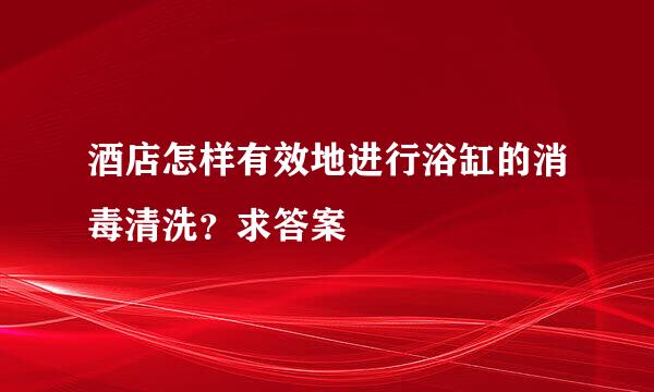 酒店怎样有效地进行浴缸的消毒清洗？求答案