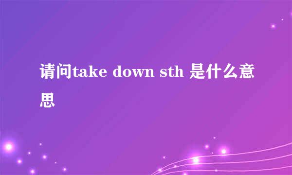 请问take down sth 是什么意思