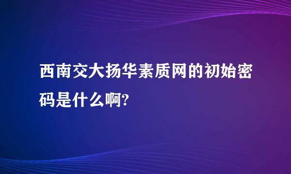 西南交大扬华素质网的初始密码是什么啊?