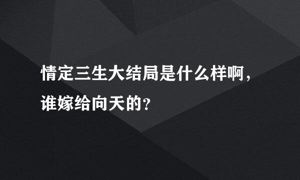 情定三生大结局是什么样啊，谁嫁给向天的？