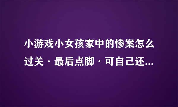 小游戏小女孩家中的惨案怎么过关·最后点脚·可自己还是死了啊