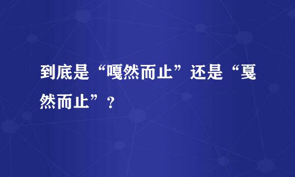 到底是“嘎然而止”还是“戛然而止”？