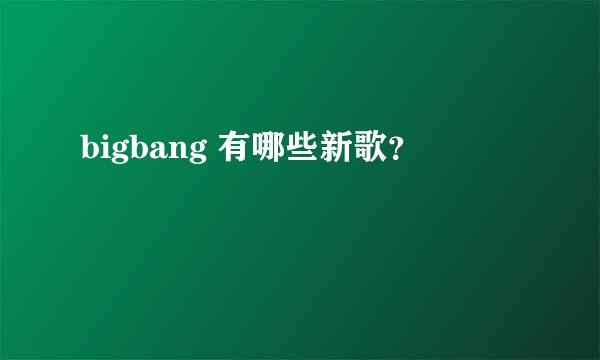 bigbang 有哪些新歌？