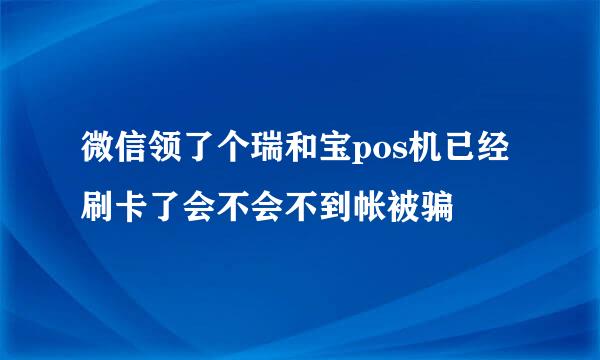 微信领了个瑞和宝pos机已经刷卡了会不会不到帐被骗