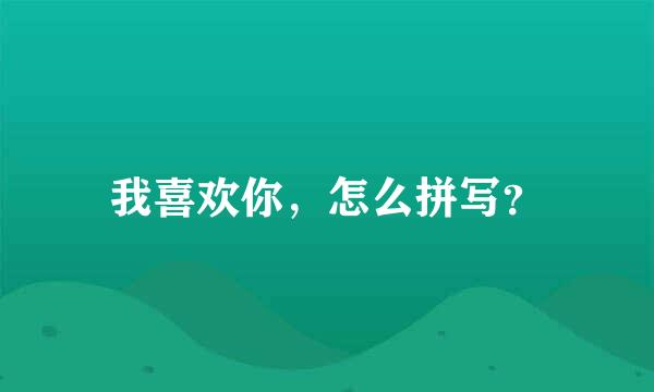 我喜欢你，怎么拼写？