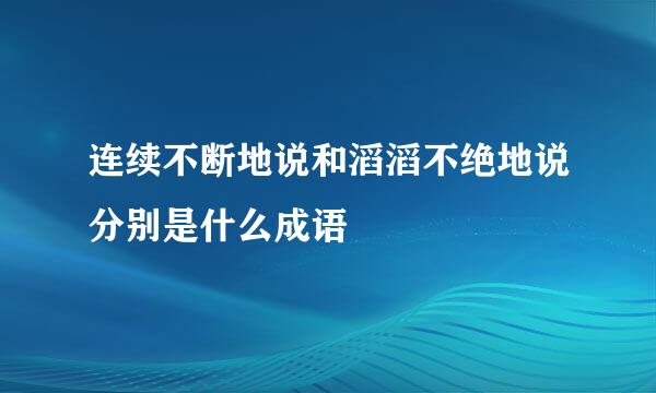 连续不断地说和滔滔不绝地说分别是什么成语