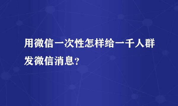 用微信一次性怎样给一千人群发微信消息？