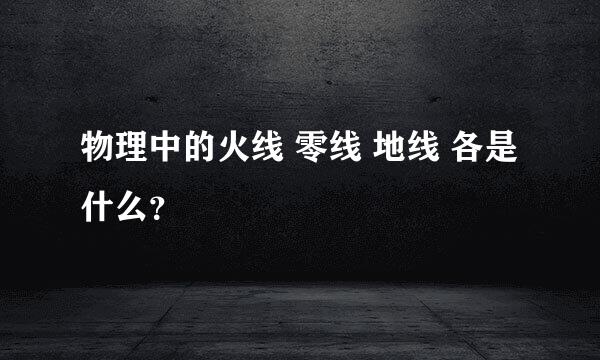 物理中的火线 零线 地线 各是什么？