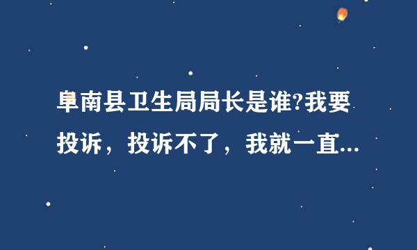 阜南县卫生局局长是谁?我要投诉，投诉不了，我就一直找上面的投诉你。