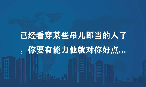 已经看穿某些吊儿郎当的人了，你要有能力他就对你好点，你要老实又没技术就恶语相向