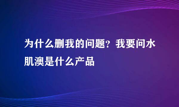 为什么删我的问题？我要问水肌澳是什么产品