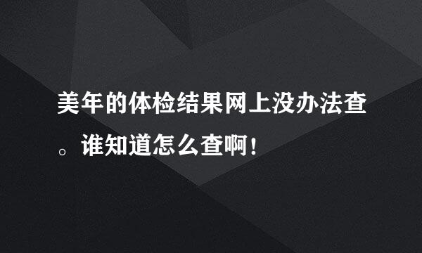 美年的体检结果网上没办法查。谁知道怎么查啊！