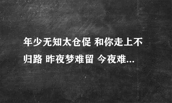 年少无知太仓促 和你走上不归路 昨夜梦难留 今夜难有梦 我和你都是一场演出