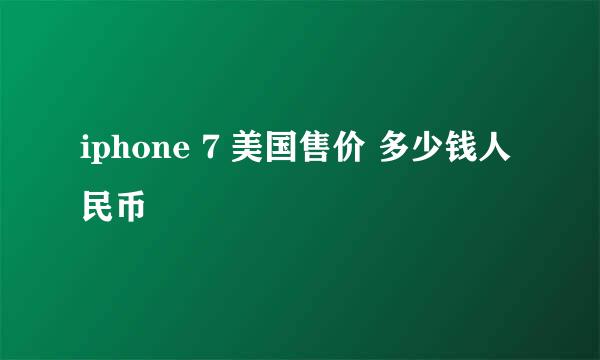 iphone 7 美国售价 多少钱人民币