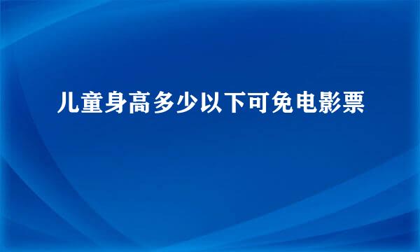 儿童身高多少以下可免电影票