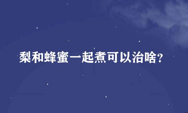 梨和蜂蜜一起煮可以治啥？