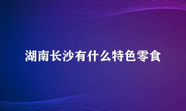 湖南长沙有什么特色零食