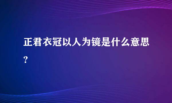 正君衣冠以人为镜是什么意思？