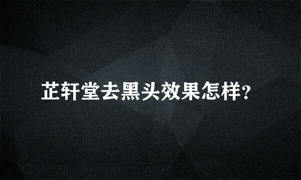 芷轩堂去黑头效果怎样？