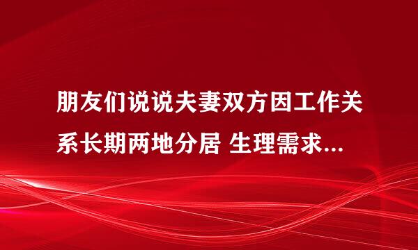 朋友们说说夫妻双方因工作关系长期两地分居 生理需求怎么解决