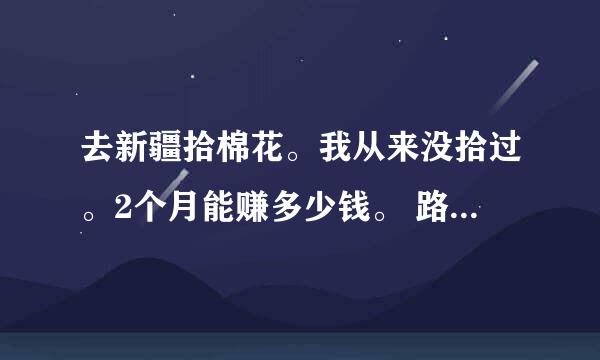 去新疆拾棉花。我从来没拾过。2个月能赚多少钱。 路费给不给报销。我只干2个月能放我走吗