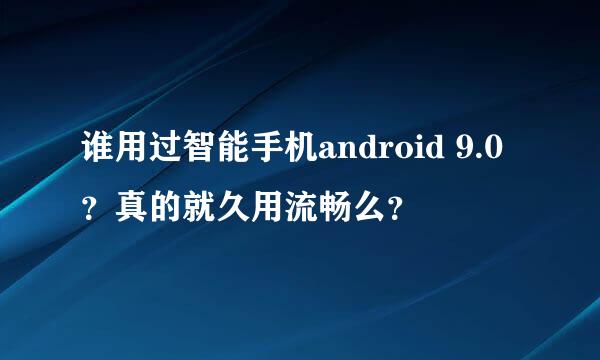 谁用过智能手机android 9.0？真的就久用流畅么？